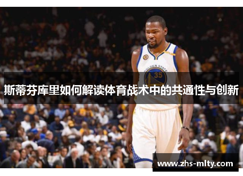 斯蒂芬库里如何解读体育战术中的共通性与创新 斯蒂芬库里如何解读体育战术中的共通性与创新
