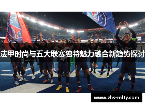 法甲时尚与五大联赛独特魅力融合新趋势探讨 法甲时尚与五大联赛独特魅力融合新趋势探讨