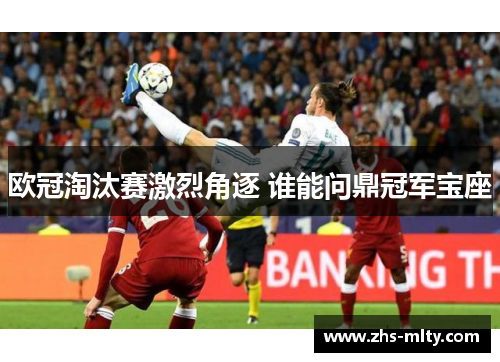 欧冠淘汰赛激烈角逐 谁能问鼎冠军宝座 欧冠淘汰赛激烈角逐 谁能问鼎冠军宝座