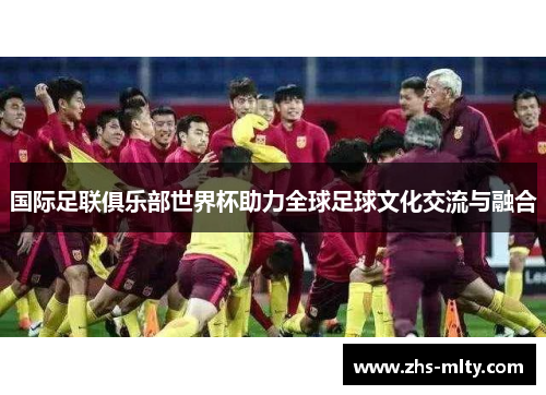 国际足联俱乐部世界杯助力全球足球文化交流与融合 国际足联俱乐部世界杯助力全球足球文化交流与融合