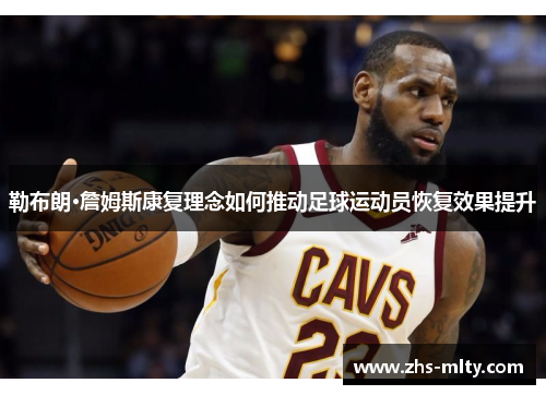 勒布朗·詹姆斯康复理念如何推动足球运动员恢复效果提升 勒布朗·詹姆斯康复理念如何推动足球运动员恢复效果提升