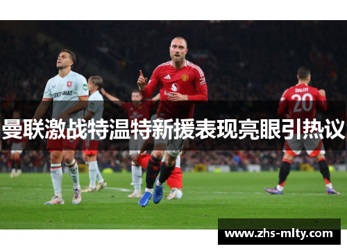 曼联激战特温特新援表现亮眼引热议 曼联激战特温特新援表现亮眼引热议