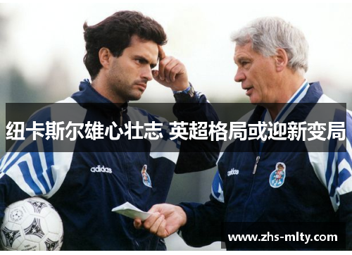 纽卡斯尔雄心壮志 英超格局或迎新变局 纽卡斯尔雄心壮志 英超格局或迎新变局