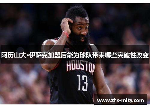 阿历山大·伊萨克加盟后能为球队带来哪些突破性改变 阿历山大·伊萨克加盟后能为球队带来哪些突破性改变
