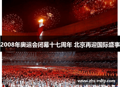 2008年奥运会闭幕十七周年 北京再迎国际盛事 2008年奥运会闭幕十七周年 北京再迎国际盛事